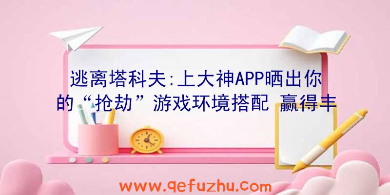 逃离塔科夫:上大神APP晒出你的“抢劫”游戏环境搭配